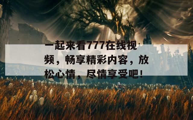 一起来看777在线视频，畅享精彩内容，放松心情，尽情享受吧！