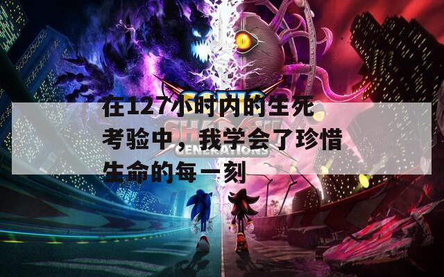 在127小时内的生死考验中，我学会了珍惜生命的每一刻