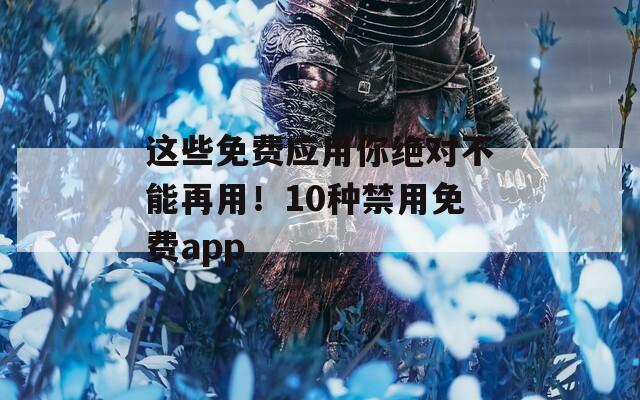 这些免费应用你绝对不能再用！10种禁用免费app