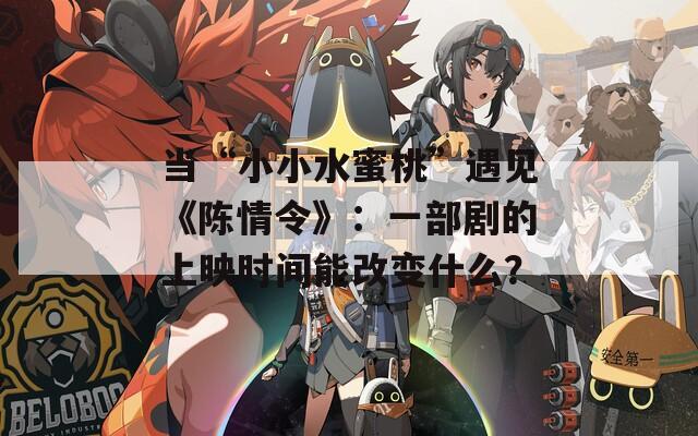 当“小小水蜜桃”遇见《陈情令》：一部剧的上映时间能改变什么？