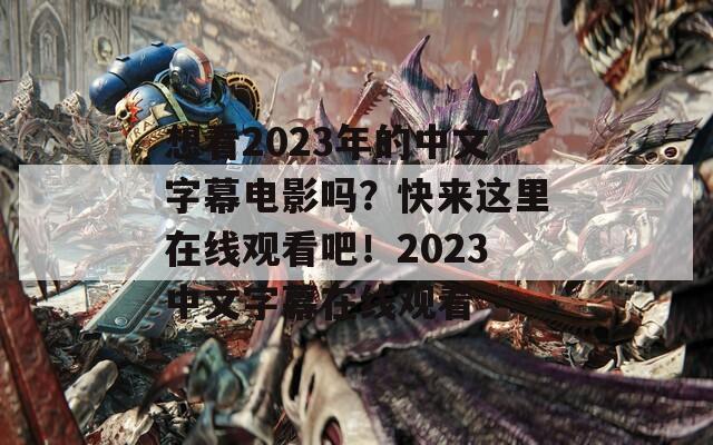 想看2023年的中文字幕电影吗？快来这里在线观看吧！2023中文字幕在线观看