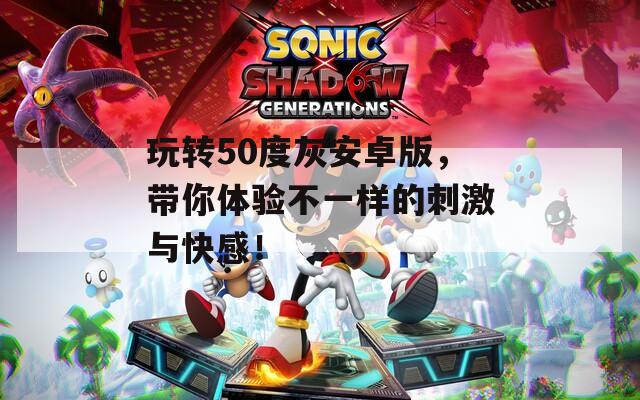 玩转50度灰安卓版，带你体验不一样的刺激与快感！