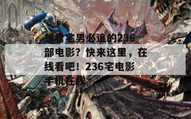想看宅男必追的236部电影？快来这里，在线看吧！236宅电影手机在线