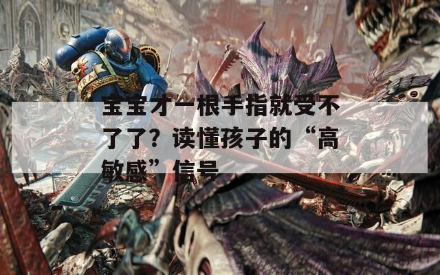 宝宝才一根手指就受不了了？读懂孩子的“高敏感”信号