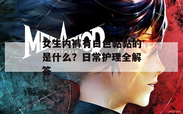 女生内裤有白色黏黏的是什么？日常护理全解答