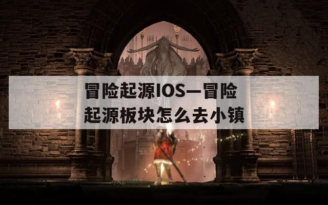 冒险起源IOS—冒险起源板块怎么去小镇