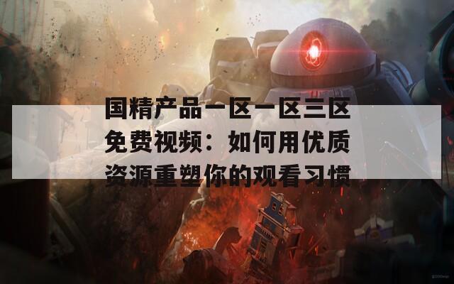 国精产品一区一区三区免费视频：如何用优质资源重塑你的观看习惯