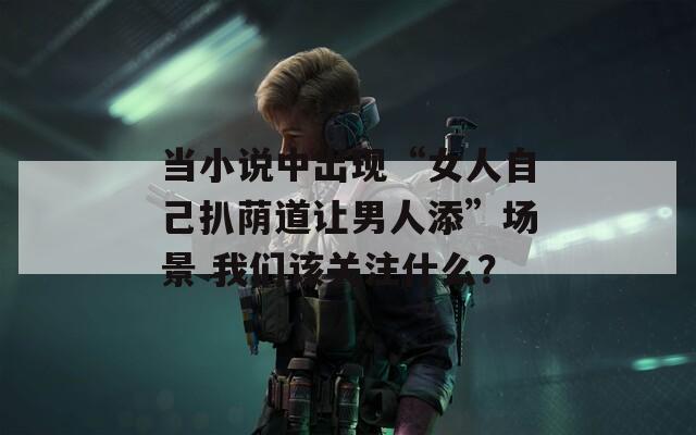 当小说中出现“女人自己扒荫道让男人添”场景 我们该关注什么？