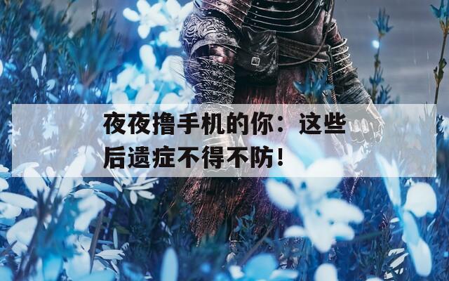 夜夜撸手机的你：这些后遗症不得不防！