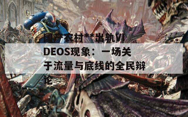 国产农村**出轨VIDEOS现象：一场关于流量与底线的全民辩论
