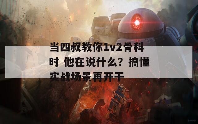 当四叔教你1v2骨科时 他在说什么？搞懂实战场景再开干