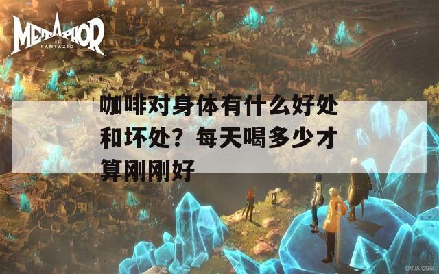 咖啡对身体有什么好处和坏处？每天喝多少才算刚刚好