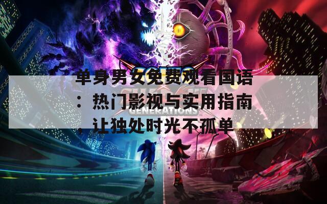 单身男女免费观看国语：热门影视与实用指南，让独处时光不孤单