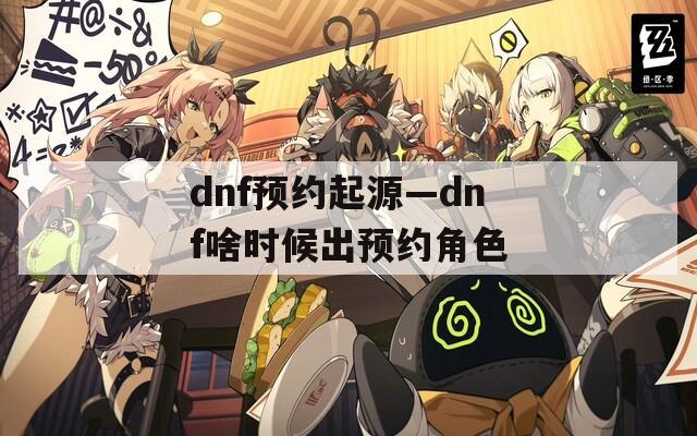 dnf预约起源—dnf啥时候出预约角色