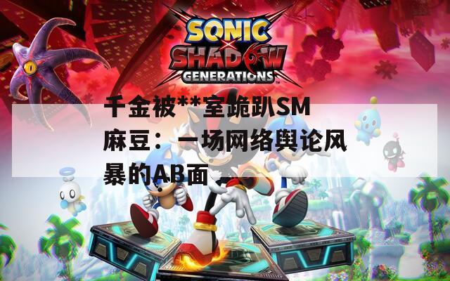 千金被**室跪趴SM麻豆：一场网络舆论风暴的AB面