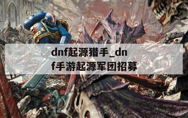 dnf起源猎手_dnf手游起源军团招募