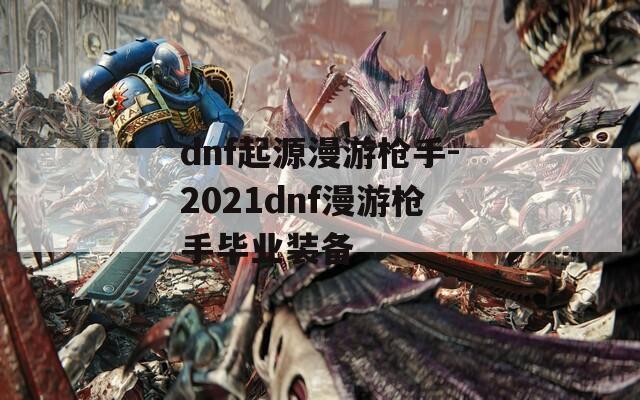 dnf起源漫游枪手-2021dnf漫游枪手毕业装备
