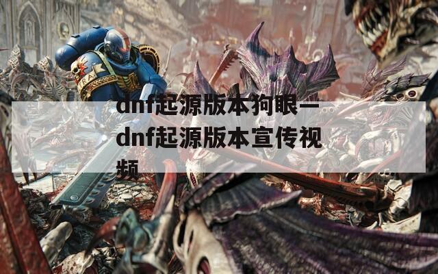 dnf起源版本狗眼—dnf起源版本宣传视频
