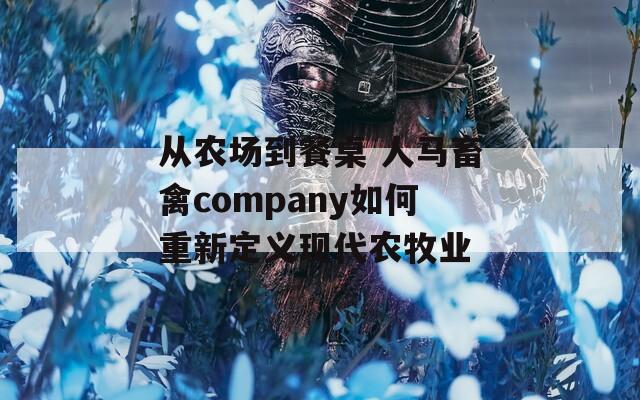 从农场到餐桌 人马畜禽company如何重新定义现代农牧业