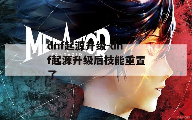 dnf起源升级-dnf起源升级后技能重置了
