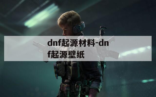 dnf起源材料-dnf起源壁纸