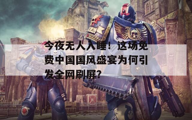 今夜无人入睡！这场免费中国国风盛宴为何引发全网刷屏？