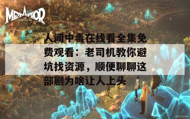人间中毒在线看全集免费观看：老司机教你避坑找资源，顺便聊聊这部剧为啥让人上头