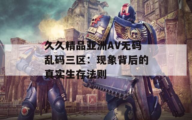 久久精品亚洲AV无码乱码三区：现象背后的真实生存法则