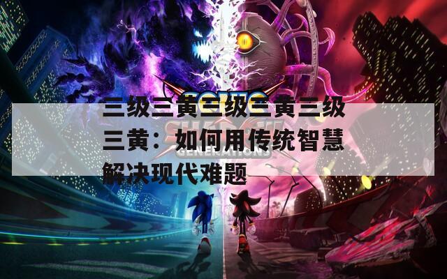 三级三黄三级三黄三级三黄：如何用传统智慧解决现代难题