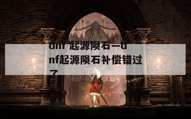 dnf 起源陨石—dnf起源陨石补偿错过了