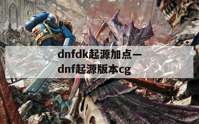 dnfdk起源加点—dnf起源版本cg