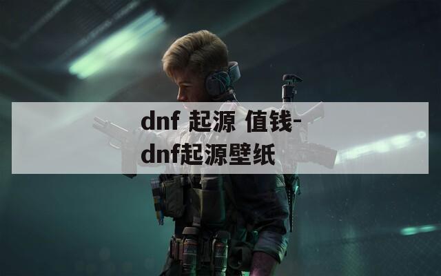 dnf 起源 值钱-dnf起源壁纸
