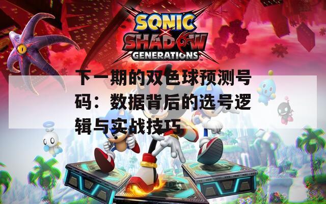 下一期的双色球预测号码：数据背后的选号逻辑与实战技巧