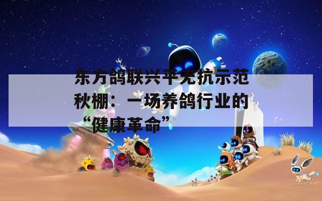 东方鸽联兴平无抗示范秋棚：一场养鸽行业的“健康革命”