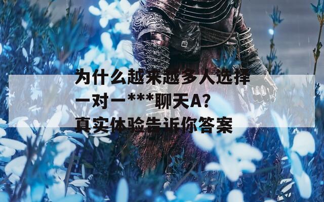 为什么越来越多人选择一对一***聊天A？真实体验告诉你答案