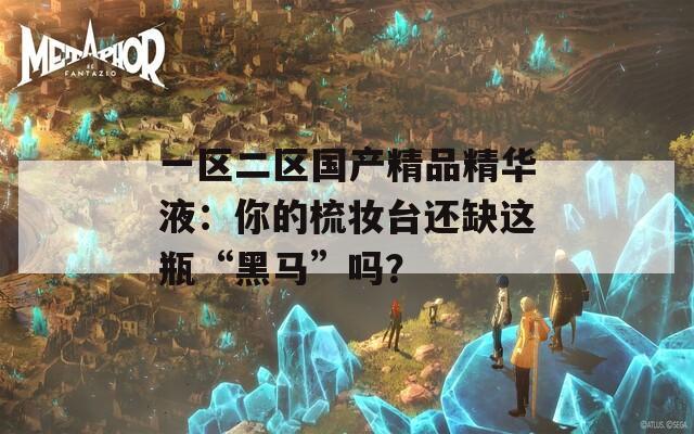 一区二区国产精品精华液：你的梳妆台还缺这瓶“黑马”吗？
