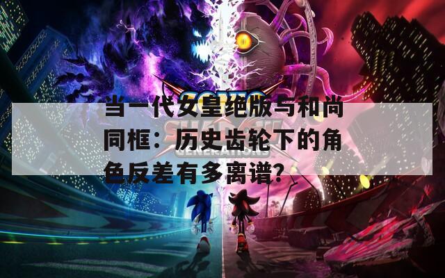 当一代女皇绝版与和尚同框：历史齿轮下的角色反差有多离谱？