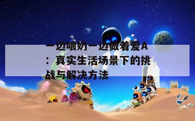 一边喂奶一边做着爱A：真实生活场景下的挑战与解决方法