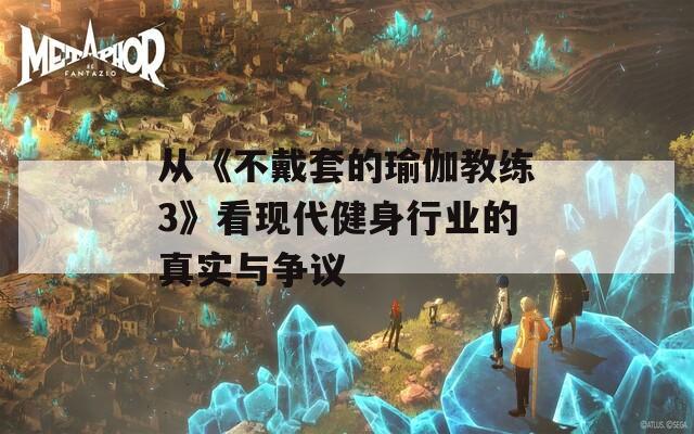 从《不戴套的瑜伽教练3》看现代健身行业的真实与争议