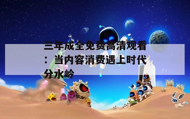 三年成全免费高清观看：当内容消费遇上时代分水岭