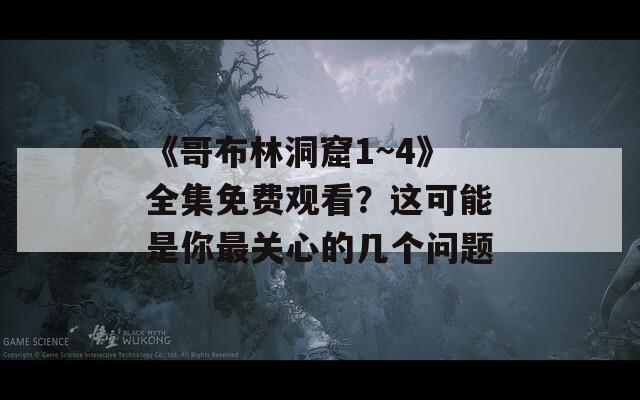 《哥布林洞窟1~4》全集免费观看？这可能是你最关心的几个问题