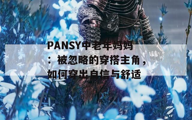 PANSY中老年妈妈：被忽略的穿搭主角，如何穿出自信与舒适