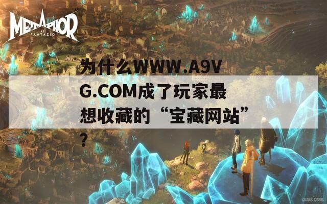 为什么WWW.A9VG.COM成了玩家最想收藏的“宝藏网站”？