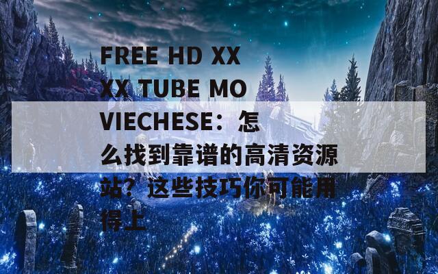 FREE HD XXXX TUBE MOVIECHESE：怎么找到靠谱的高清资源站？这些技巧你可能用得上