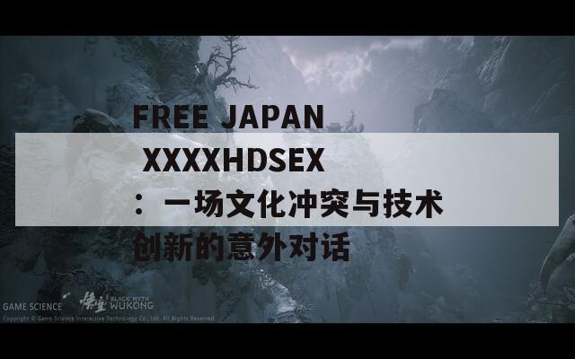 FREE JAPAN XXXXHDSEX：一场文化冲突与技术创新的意外对话