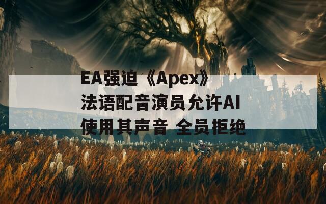 EA强迫《Apex》法语配音演员允许AI使用其声音 全员拒绝