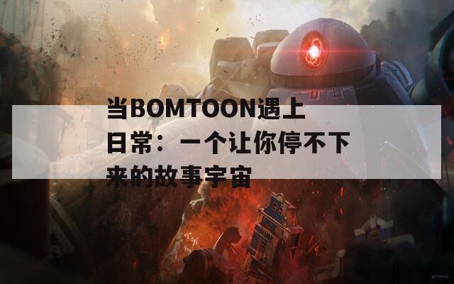 当BOMTOON遇上日常：一个让你停不下来的故事宇宙