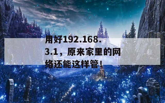 用好192.168.3.1，原来家里的网络还能这样管！