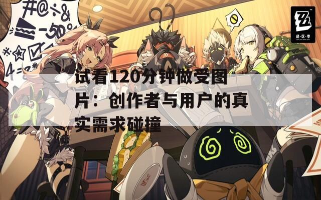 试看120分钟做受图片：创作者与用户的真实需求碰撞