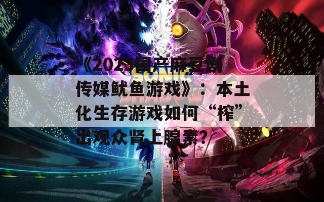 《2023国产麻豆剧传媒鱿鱼游戏》：本土化生存游戏如何“榨”出观众肾上腺素？